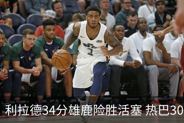 利拉德34分雄鹿险胜活塞 热巴30+11热火擒灰熊